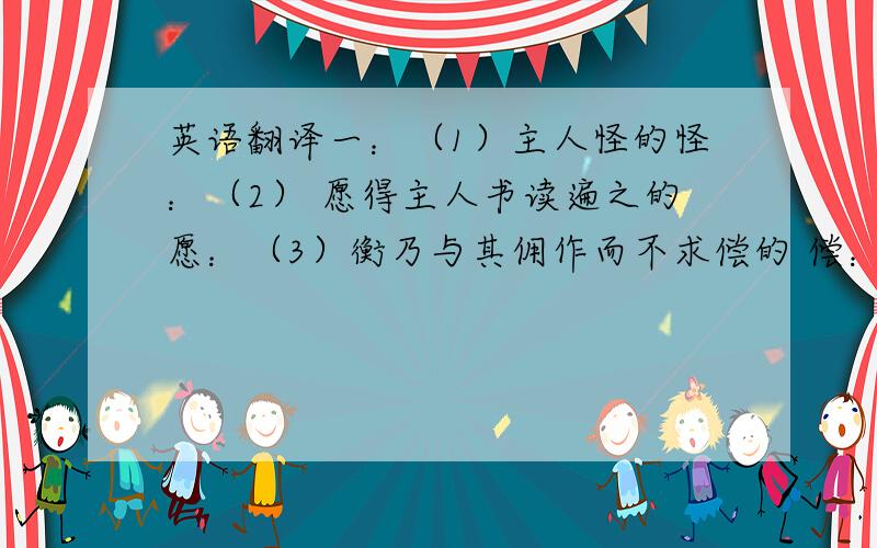 英语翻译一：（1）主人怪的怪：（2） 愿得主人书读遍之的愿：（3）衡乃与其佣作而不求偿的 偿：（4）遂成大学的遂：二：邻舍有烛而不逮，衡乃穿壁引其光，以书映光而读之。三：匡衡