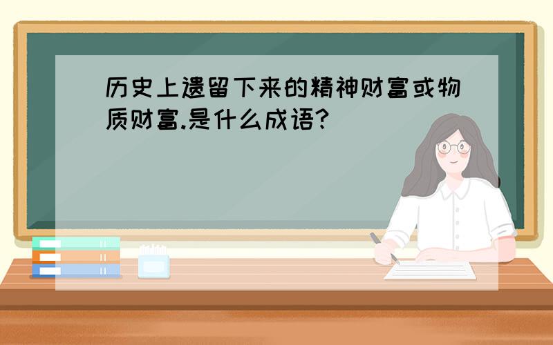 历史上遗留下来的精神财富或物质财富.是什么成语?