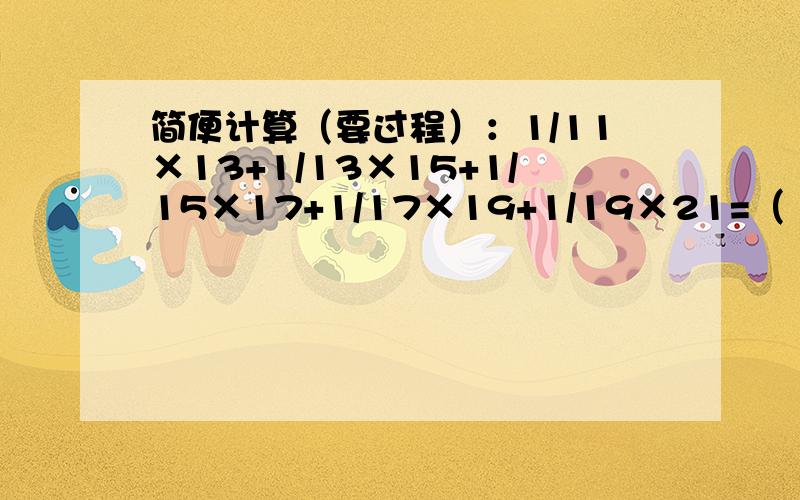 简便计算（要过程）：1/11×13+1/13×15+1/15×17+1/17×19+1/19×21=（ ）