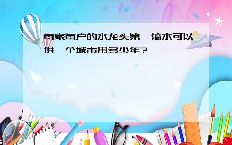 每家每户的水龙头第一滴水可以供一个城市用多少年?