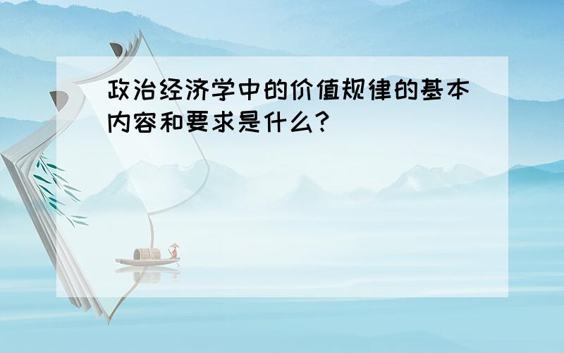 政治经济学中的价值规律的基本内容和要求是什么?