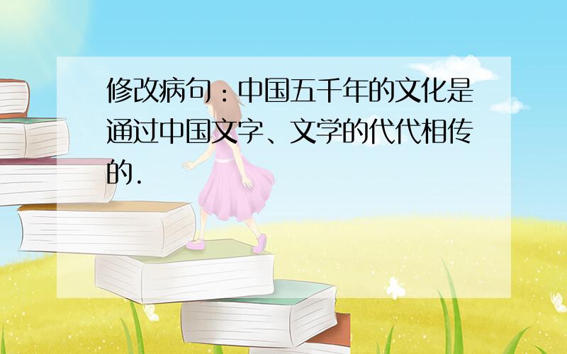 修改病句：中国五千年的文化是通过中国文字、文学的代代相传的.