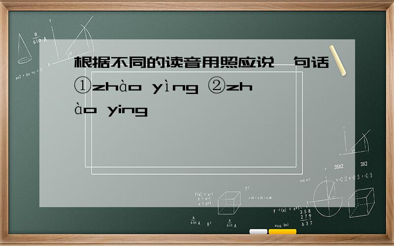 根据不同的读音用照应说一句话①zhào yìng ②zhào ying