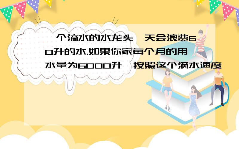 一个滴水的水龙头一天会浪费60升的水.如果你家每个月的用水量为6000升,按照这个滴水速度,一个滴水的水龙头一年365天浪费的水够你家用几个月?