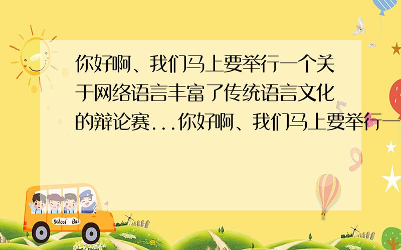 你好啊、我们马上要举行一个关于网络语言丰富了传统语言文化的辩论赛...你好啊、我们马上要举行一个关于网络语言丰富了传统语言文化的辩论赛,特向你请教一下这个辩题的开篇立论,感