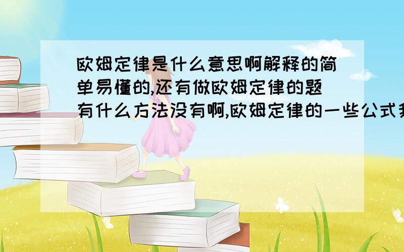 欧姆定律是什么意思啊解释的简单易懂的,还有做欧姆定律的题有什么方法没有啊,欧姆定律的一些公式我看都看不懂,怎么办啊