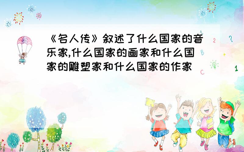 《名人传》叙述了什么国家的音乐家,什么国家的画家和什么国家的雕塑家和什么国家的作家