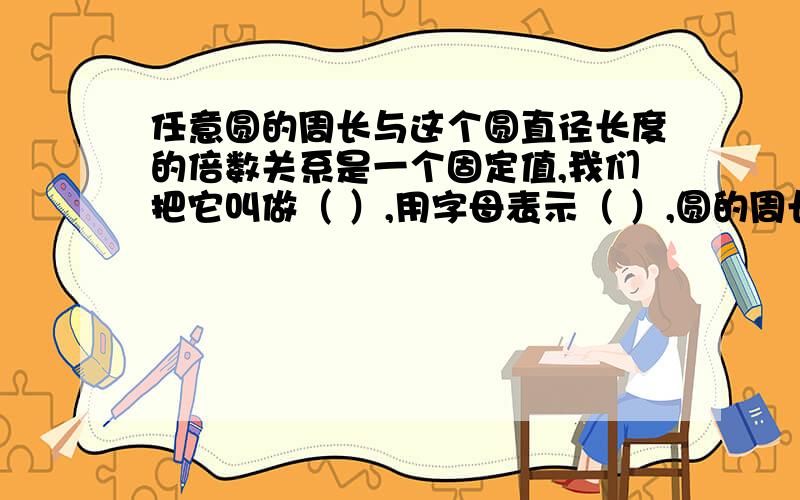 任意圆的周长与这个圆直径长度的倍数关系是一个固定值,我们把它叫做（ ）,用字母表示（ ）,圆的周长等于（ ）.