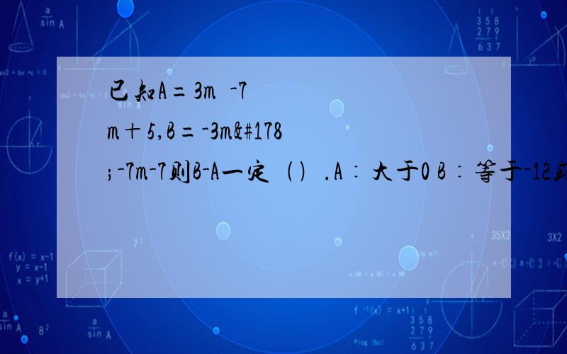 已知A=3m²-7m＋5,B=-3m²-7m-7则B-A一定﹙﹚.A∶大于0 B∶等于-12或-6 C∶小于0 D∶最大值为12一会就上课了1!