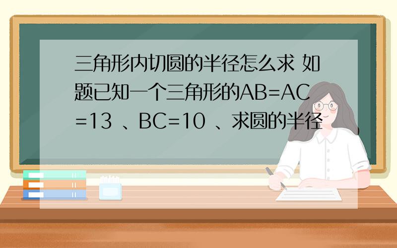 三角形内切圆的半径怎么求 如题已知一个三角形的AB=AC=13 、BC=10 、求圆的半径