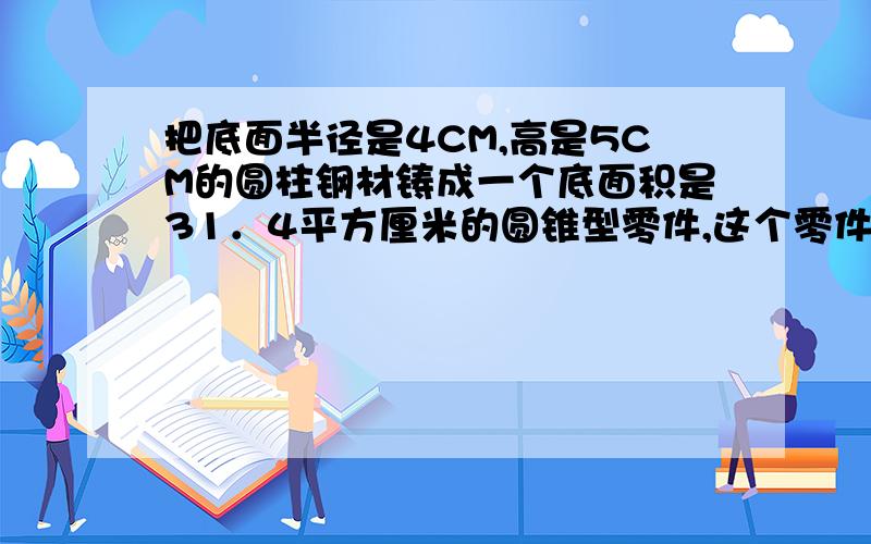 把底面半径是4CM,高是5CM的圆柱钢材铸成一个底面积是31．4平方厘米的圆锥型零件,这个零件的高是多少