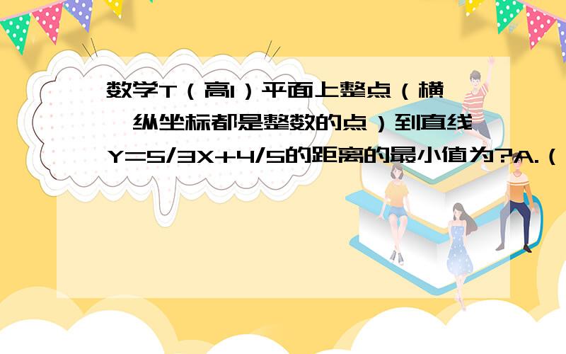 数学T（高1）平面上整点（横,纵坐标都是整数的点）到直线Y=5/3X+4/5的距离的最小值为?A.（√34）/170  B.（√34）/85  C.1/20  D.1/30