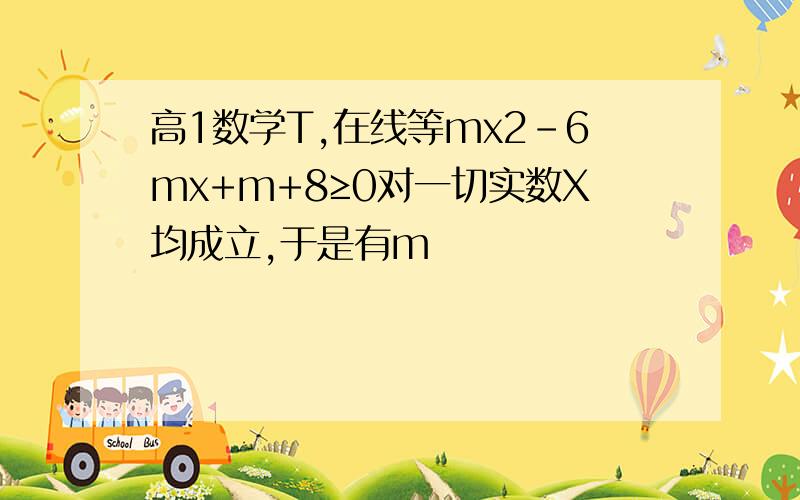 高1数学T,在线等mx2-6mx+m+8≥0对一切实数X均成立,于是有m