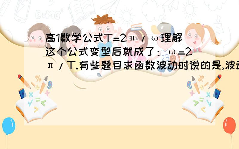 高1数学公式T=2π/ω理解这个公式变型后就成了：ω=2π/T.有些题目求函数波动时说的是,波动的大小就是1/ω,为什么这样,知道的麻烦告诉我下,