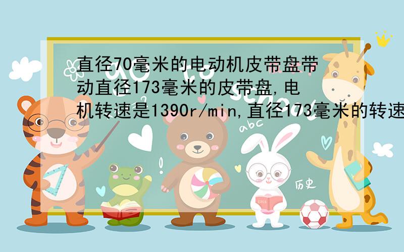 直径70毫米的电动机皮带盘带动直径173毫米的皮带盘,电机转速是1390r/min,直径173毫米的转速是240,求比例