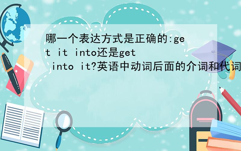 哪一个表达方式是正确的:get it into还是get into it?英语中动词后面的介词和代词之间的位置是如何规定的?