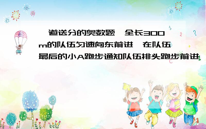 一道送分的奥数题,全长300m的队伍匀速向东前进,在队伍最后的小A跑步通知队伍排头跑步前进,小A出发通知完排头后返回队尾,队伍已经前进了450m,求小A的位移.