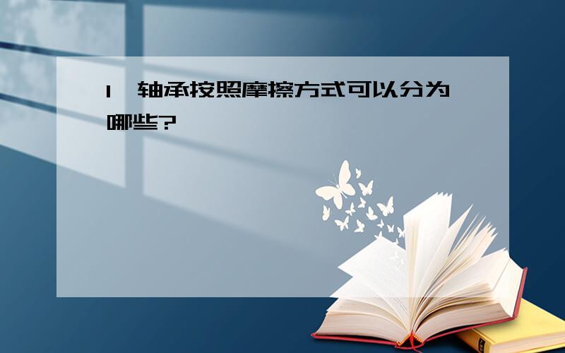 1、轴承按照摩擦方式可以分为哪些?