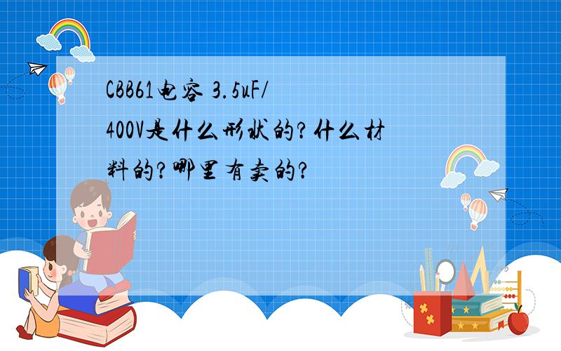 CBB61电容 3.5uF/400V是什么形状的?什么材料的?哪里有卖的?