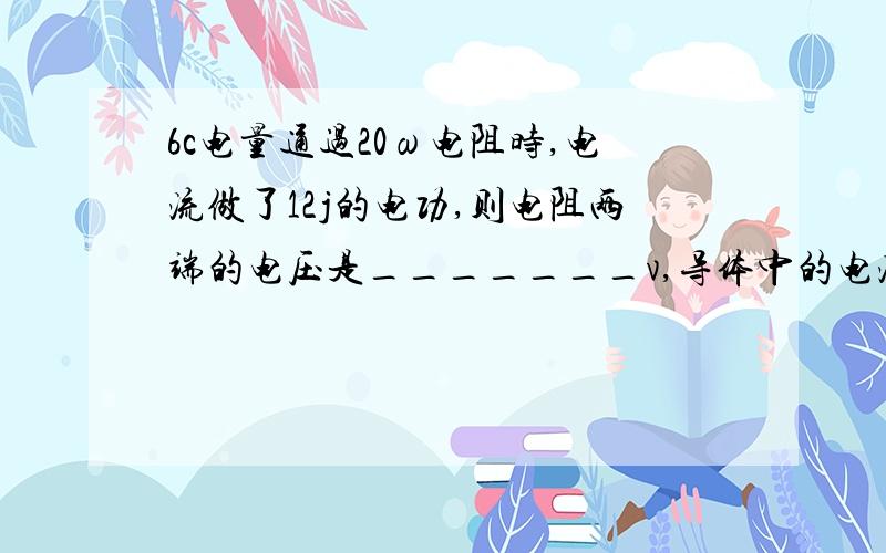 6c电量通过20ω电阻时,电流做了12j的电功,则电阻两端的电压是_______v,导体中的电流强度是_______a,此导体的电功率是_______w,通电时间为_______s.