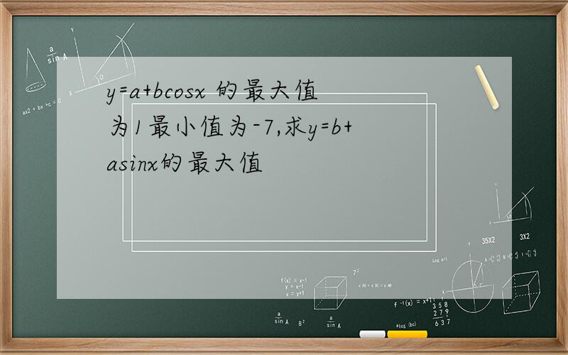 y=a+bcosx 的最大值为1最小值为-7,求y=b+asinx的最大值