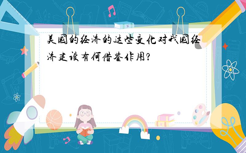 美国的经济的这些变化对我国经济建设有何借鉴作用?