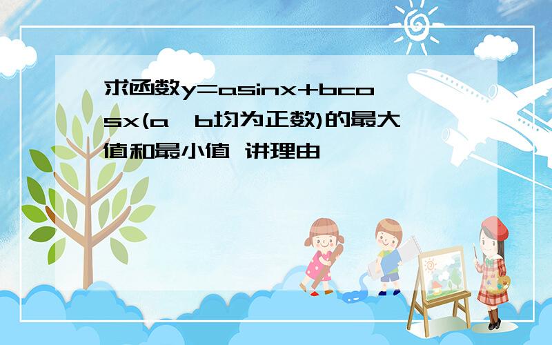 求函数y=asinx+bcosx(a,b均为正数)的最大值和最小值 讲理由