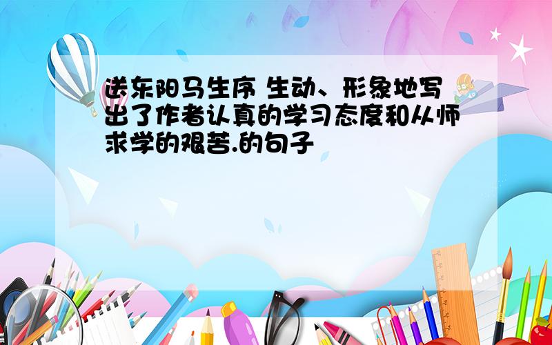 送东阳马生序 生动、形象地写出了作者认真的学习态度和从师求学的艰苦.的句子