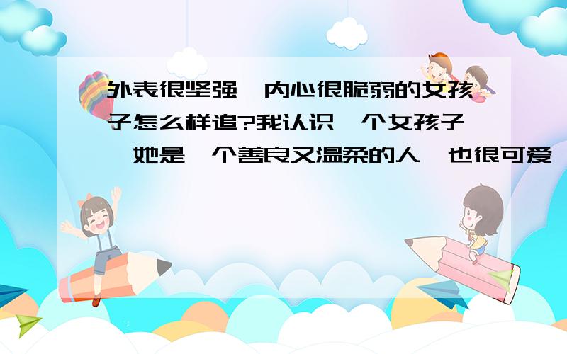 外表很坚强,内心很脆弱的女孩子怎么样追?我认识一个女孩子,她是一个善良又温柔的人,也很可爱,有种让人一见到她就想去保护她的感觉!她很会开解人,也懂得做人处事之道,表面看起来让人