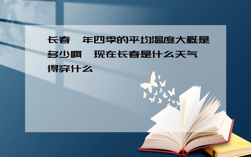 长春一年四季的平均温度大概是多少啊,现在长春是什么天气,得穿什么