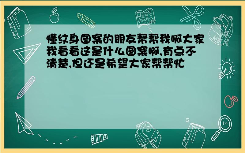 懂纹身图案的朋友帮帮我啊大家我看看这是什么图案啊,有点不清楚,但还是希望大家帮帮忙