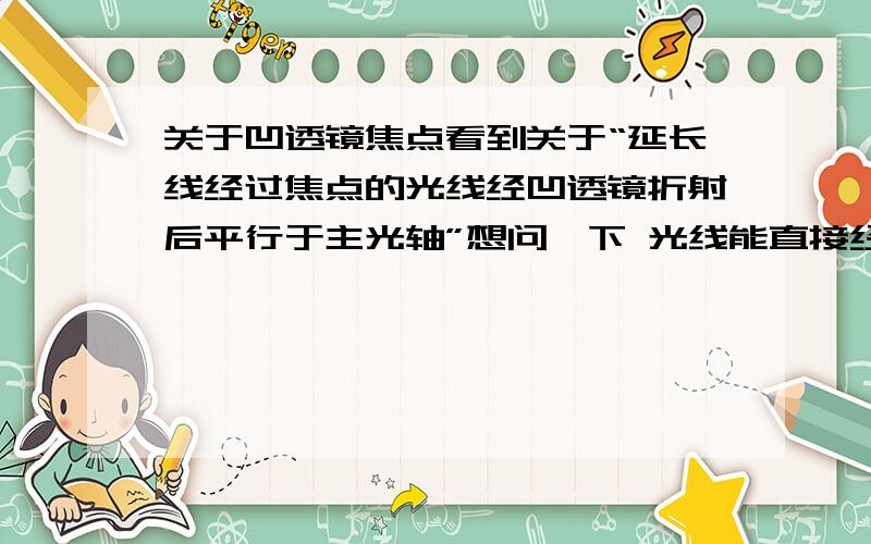 关于凹透镜焦点看到关于“延长线经过焦点的光线经凹透镜折射后平行于主光轴”想问一下 光线能直接经过凹透镜的焦点吗?为甚莫书上说的是延长线经过焦点呢?