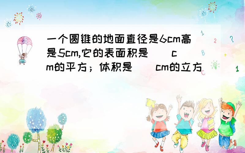 一个圆锥的地面直径是6cm高是5cm,它的表面积是（）cm的平方；体积是（）cm的立方            给个答案吧..谢谢了