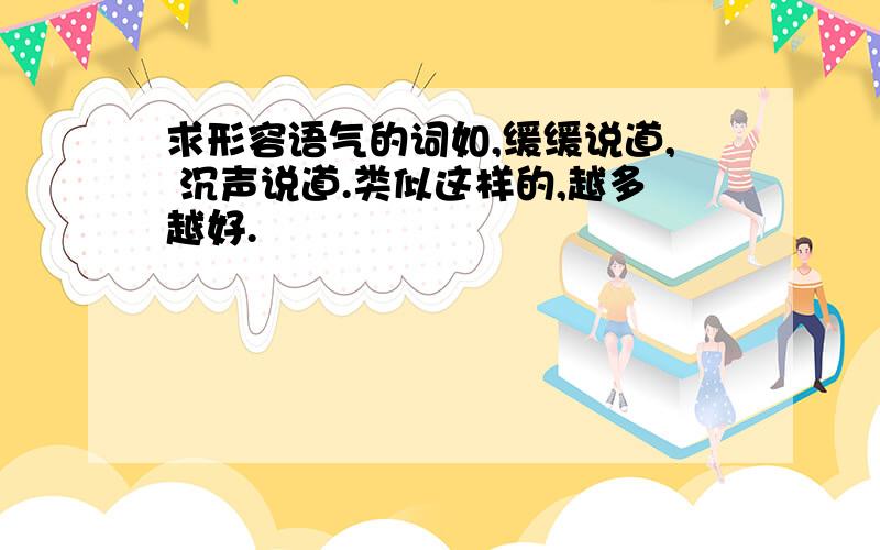 求形容语气的词如,缓缓说道, 沉声说道.类似这样的,越多越好.