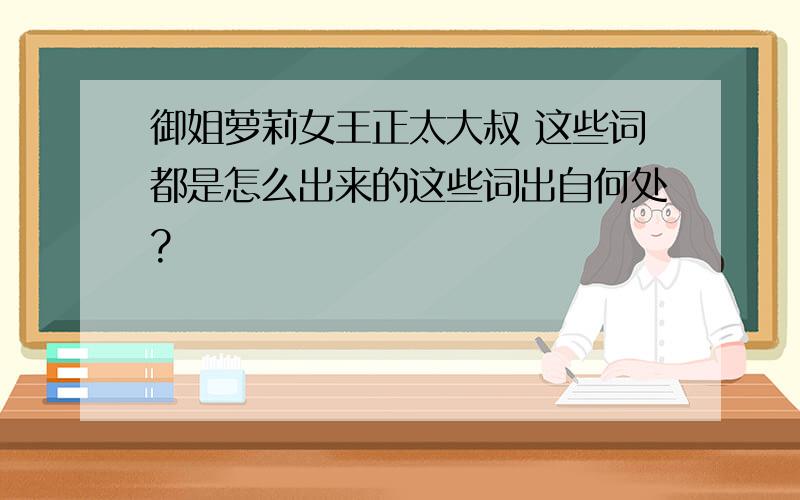 御姐萝莉女王正太大叔 这些词都是怎么出来的这些词出自何处?