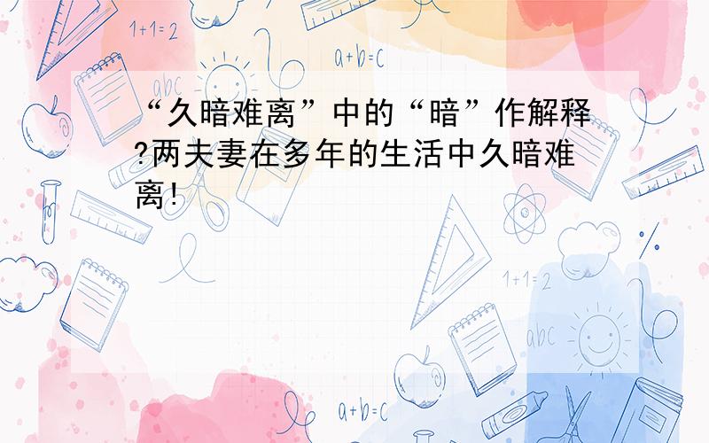 “久暗难离”中的“暗”作解释?两夫妻在多年的生活中久暗难离!