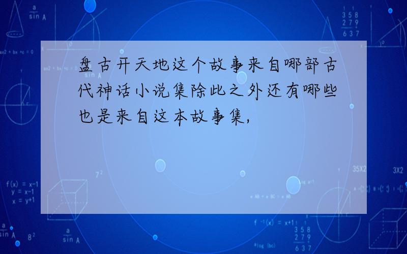 盘古开天地这个故事来自哪部古代神话小说集除此之外还有哪些也是来自这本故事集,