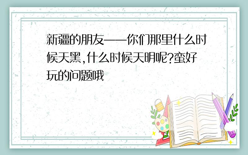 新疆的朋友——你们那里什么时候天黑,什么时候天明呢?蛮好玩的问题哦