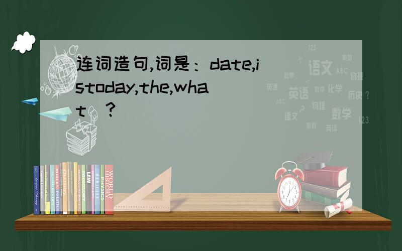 连词造句,词是：date,istoday,the,what(?)