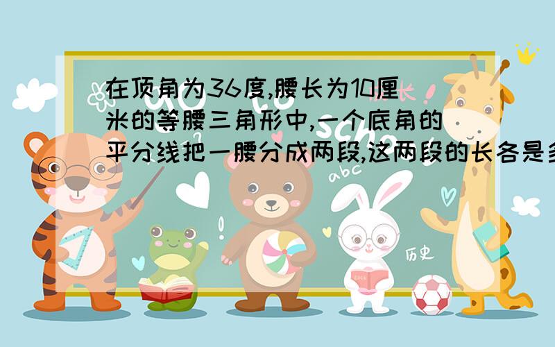 在顶角为36度,腰长为10厘米的等腰三角形中,一个底角的平分线把一腰分成两段,这两段的长各是多少厘米?（保留两个有效数字）