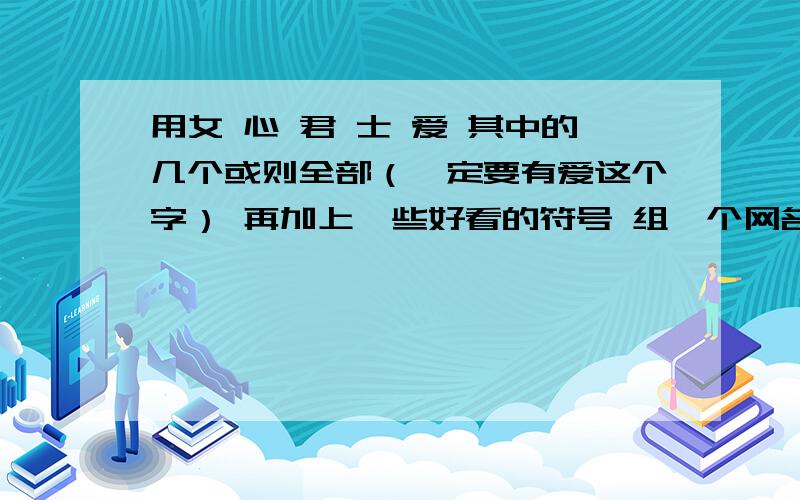 用女 心 君 士 爱 其中的几个或则全部（一定要有爱这个字） 再加上一些好看的符号 组一个网名