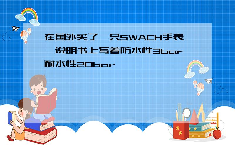 在国外买了一只SWACH手表,说明书上写着防水性3bar耐水性20bar,