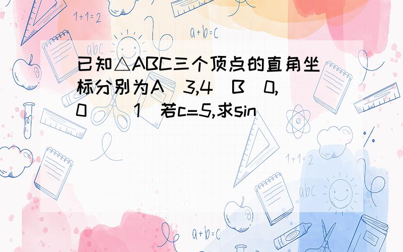 已知△ABC三个顶点的直角坐标分别为A(3,4)B(0,0) (1)若c=5,求sin