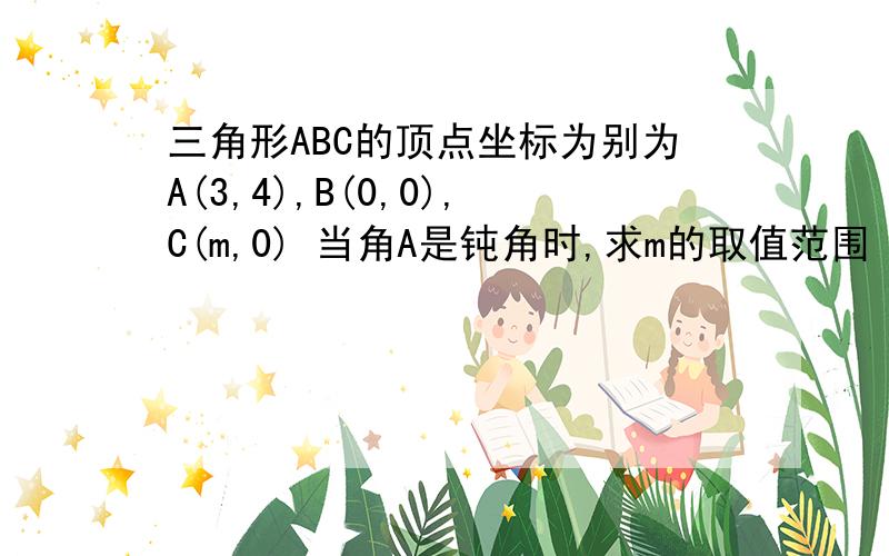 三角形ABC的顶点坐标为别为A(3,4),B(0,0),C(m,0) 当角A是钝角时,求m的取值范围