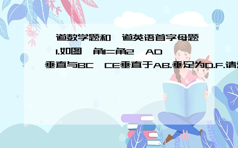 一道数学题和一道英语首字母题,1.如图,角1=角2,AD垂直与BC,CE垂直于AB.垂足为D.F.请添加一个条件,使得三角形AEH全等于三角形CEB2.Hong Kong Disneyland opened several years ago.You are w_____ there!When you enter th