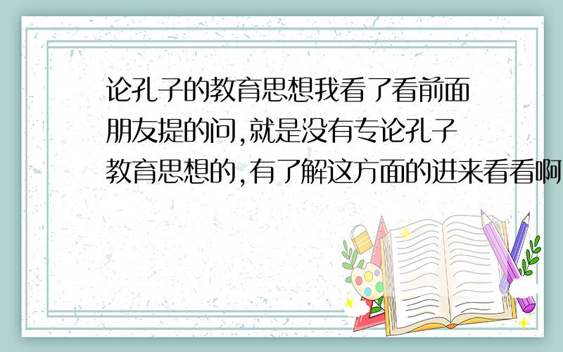 论孔子的教育思想我看了看前面朋友提的问,就是没有专论孔子教育思想的,有了解这方面的进来看看啊~我要的是专业的分析啊.分析孔子的教育思想...