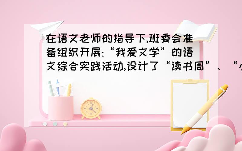 在语文老师的指导下,班委会准备组织开展:“我爱文学”的语文综合实践活动,设计了“读书周”、“小创造”、“文学手抄报”等系列活动方案.其中的“文学手抄报”还设计了“文学之星”