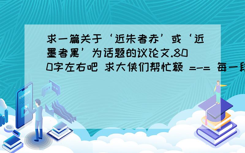 求一篇关于‘近朱者赤’或‘近墨者黑’为话题的议论文.800字左右吧 求大侠们帮忙额 =-= 每一段都要有自己明确的论点