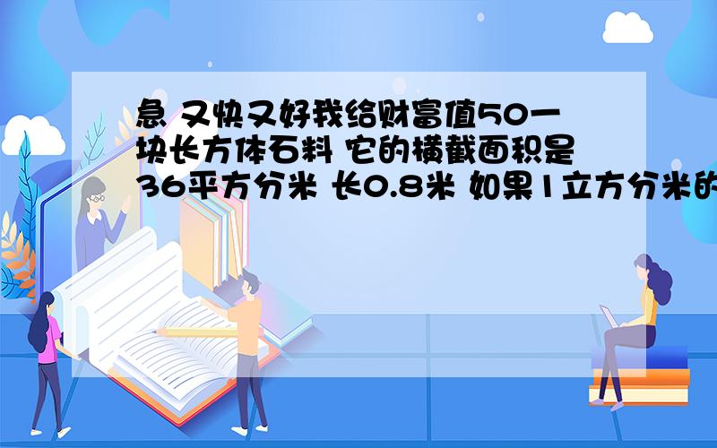 急 又快又好我给财富值50一块长方体石料 它的横截面积是36平方分米 长0.8米 如果1立方分米的石料重2.7千克 这块石料重多少千克?（要算式和得数 一根长2米的长方体钢材 沿横截面截成两段