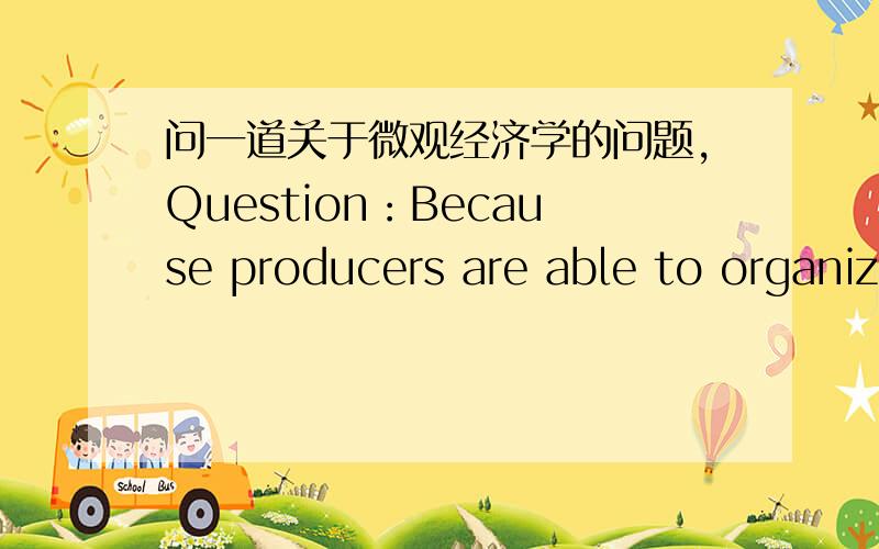 问一道关于微观经济学的问题,Question：Because producers are able to organize than consumers are,we would expect there to be political pressure to create A.free tradeB,import restrictions(进口限制)C.export restrictions（出口限制